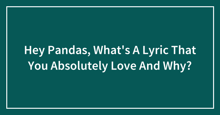 Hey Pandas, What’s A Lyric That You Absolutely Love And Why? (Closed)