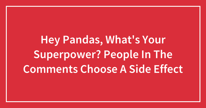 Hey Pandas, What’s Your Superpower? People In The Comments Choose A Side Effect (Closed)
