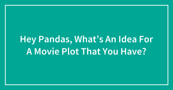 Hey Pandas, What’s An Idea For A Movie Plot That You Have? (Closed)