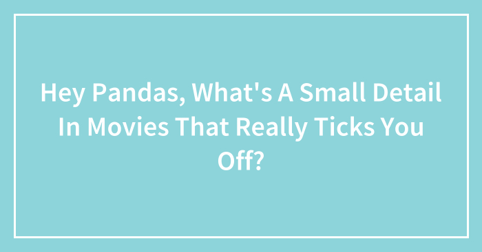 Hey Pandas, What’s A Small Detail In Movies That Really Ticks You Off? (Closed)