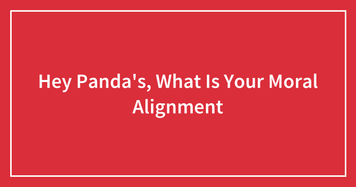 Hey Pandas, What Is Your Moral Alignment? (Closed)