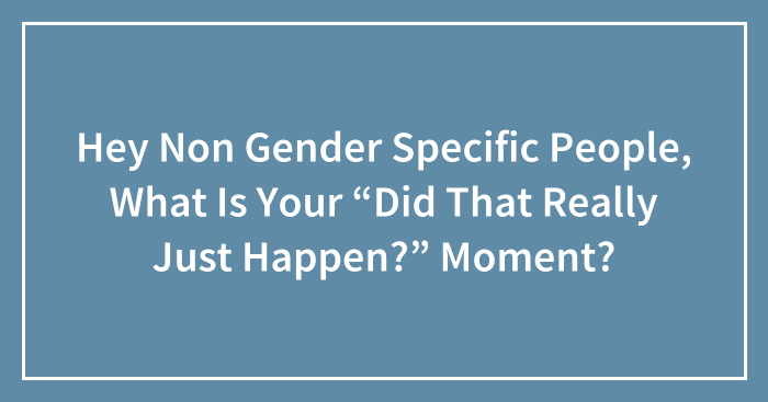 Hey Non Gender Specific People, What Is Your “Did That Really Just Happen?” Moment? (Closed)