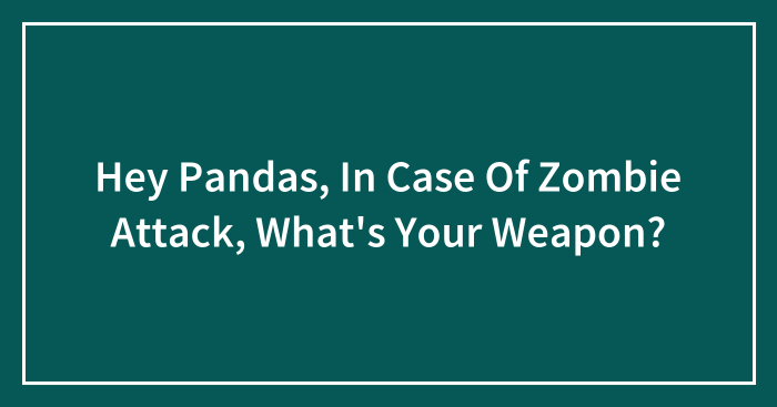 Hey Pandas, In Case Of Zombie Attack, What’s Your Weapon? (Closed)
