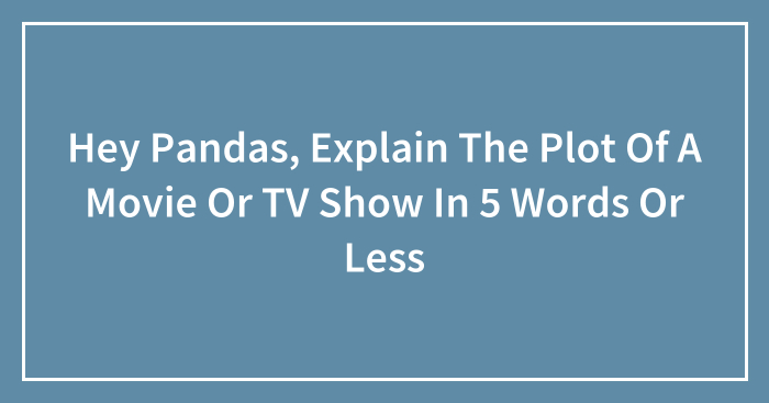 Hey Pandas, Explain The Plot Of A Movie Or TV Show In 5 Words Or Less (Closed)