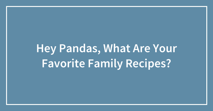 Hey Pandas, What Are Your Favorite Family Recipes? (Closed)
