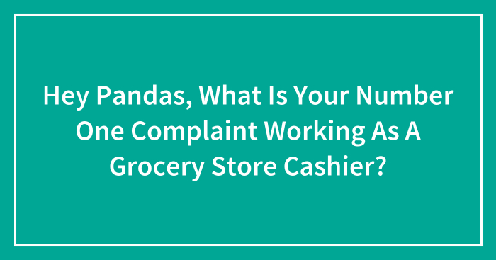 Hey Pandas, What Is Your Number One Complaint Working As A Grocery Store Cashier? (Closed)