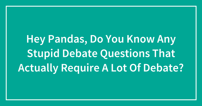 Hey Pandas, Do You Know Any Stupid Debate Questions That Actually Require A Lot Of Debate? (Closed)