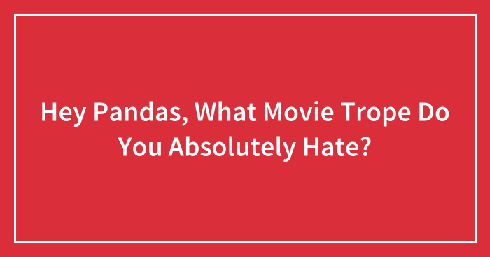 Hey Pandas, What Movie Trope Do You Absolutely Hate? (Closed)