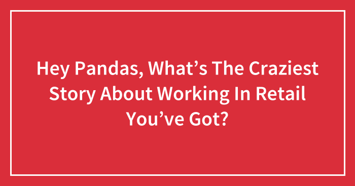 Hey Pandas, What’s The Craziest Story About Working In Retail You’ve Got? (Closed)