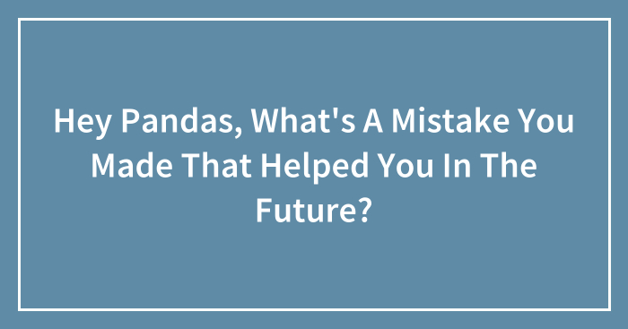 Hey Pandas, What’s A Mistake You Made That Helped You In The Future? (Closed)