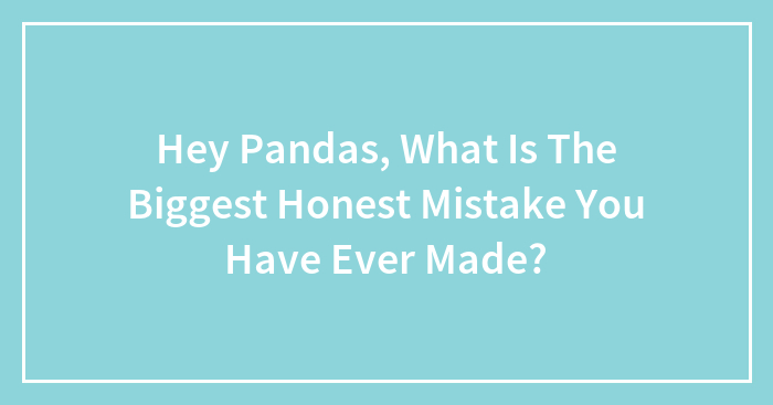 Hey Pandas, What Is The Biggest Honest Mistake You Have Ever Made? (Closed)