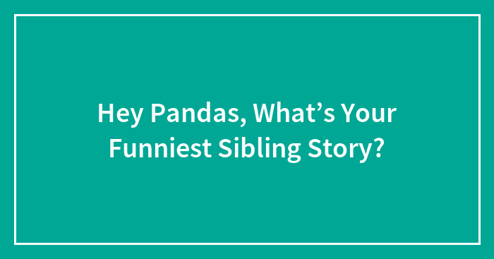 Hey Pandas, What’s Your Funniest Sibling Story? (Closed)