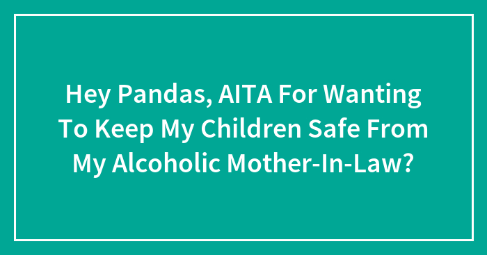 Hey Pandas, AITA For Wanting To Keep My Children Safe From My Alcoholic Mother-In-Law? (Closed)