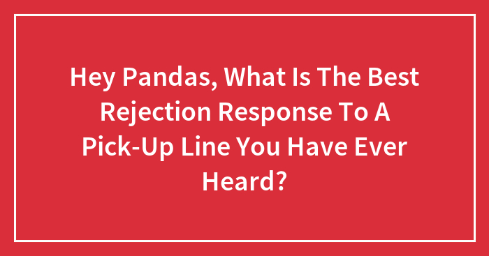 Hey Pandas, What Is The Best Rejection Response To A Pick-Up Line You Have Ever Heard? (Closed)