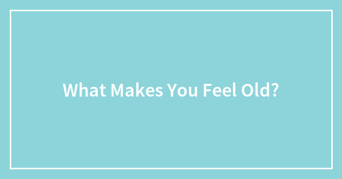 Hey Pandas, What Makes You Feel Old? (Closed)