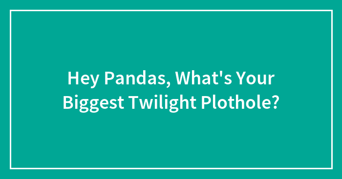 Hey Pandas, What’s Your Biggest Twilight Plothole? (Closed)