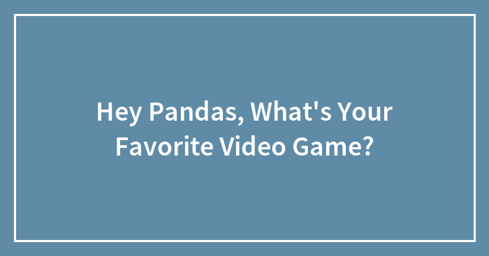 Hey Pandas, What’s Your Favorite Video Game? (Closed)