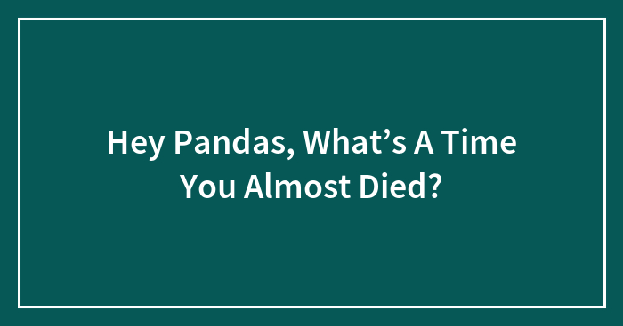 Hey Pandas, What’s A Time You Almost Died? (Closed)