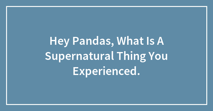Hey Pandas, What Is A Supernatural Thing You Experienced? (Closed)