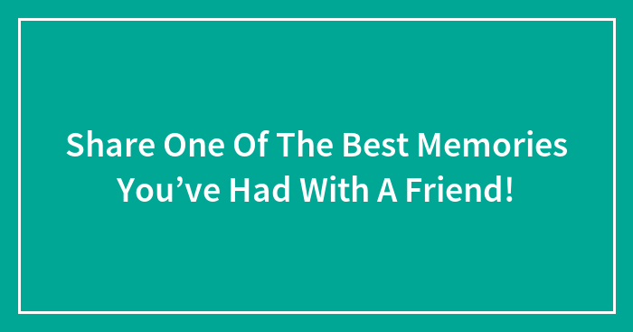 Hey Pandas, Share One Of The Best Memories You’ve Had With A Friend (Closed)