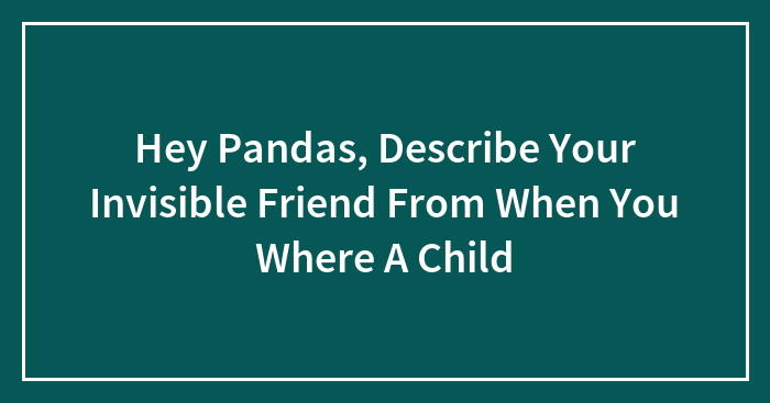 Hey Pandas, Describe Your Invisible Friend From When You Where A Child (Closed)