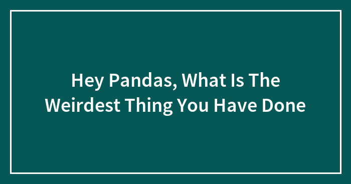 Hey Pandas, What Is The Weirdest Thing You Have Done (Closed)