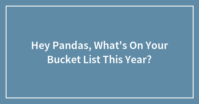 Hey Pandas, What’s On Your Bucket List This Year? (Closed)