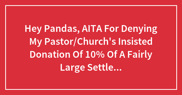Hey Pandas, AITA For Denying My Pastor/Church’s Insisted Donation Of 10% Of A Fairly Large Settlement? (Closed)