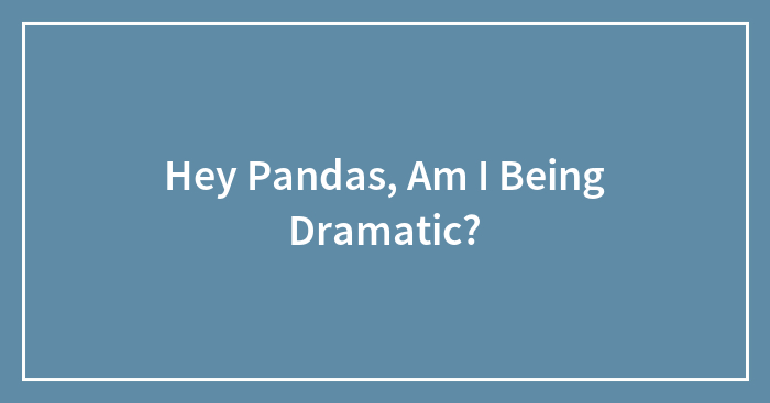 Hey Pandas, Am I Being Dramatic?