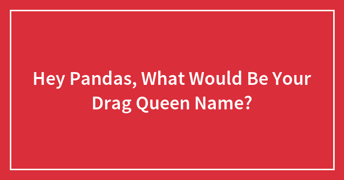 Hey Pandas, What Would Be Your Drag Queen Name?