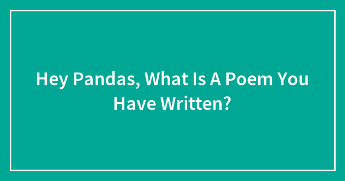Hey Pandas, What Is A Poem You Have Written? (Closed)