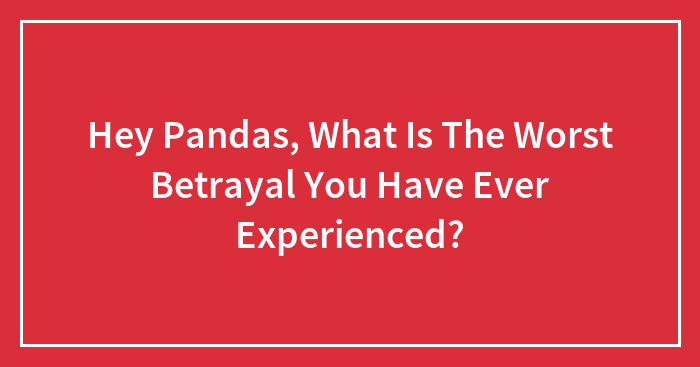 Hey Pandas, What Is The Worst Betrayal You Have Ever Experienced? (Closed)