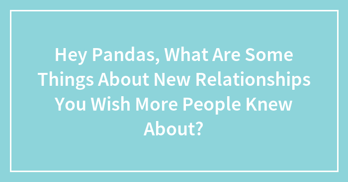 Hey Pandas, What Are Some Things About New Relationships You Wish More People Knew About? (Closed)