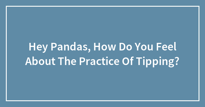 Hey Pandas, How Do You Feel About The Practice Of Tipping? (Closed)