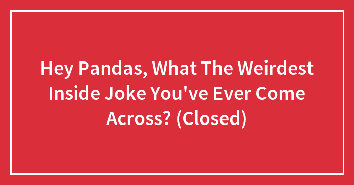 Hey Pandas, What The Weirdest Inside Joke You’ve Ever Come Across? (Closed)