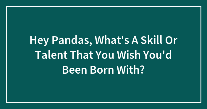 Hey Pandas, What’s A Skill Or Talent That You Wish You’d Been Born With? (Closed)