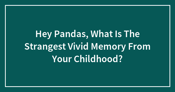 Hey Pandas, What Is The Strangest Vivid Memory From Your Childhood? (Closed)