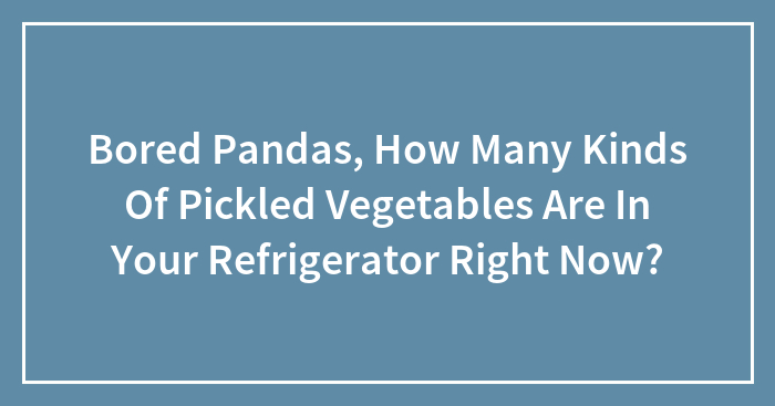 Bored Pandas, How Many Kinds Of Pickled Vegetables Are In Your Refrigerator Right Now? (Closed)