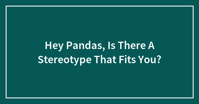 Hey Pandas, Is There A Stereotype That Fits You?