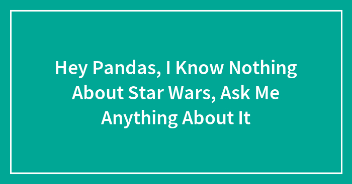 Hey Pandas, I Know Nothing About Star Wars, Ask Me Anything About It (Closed)