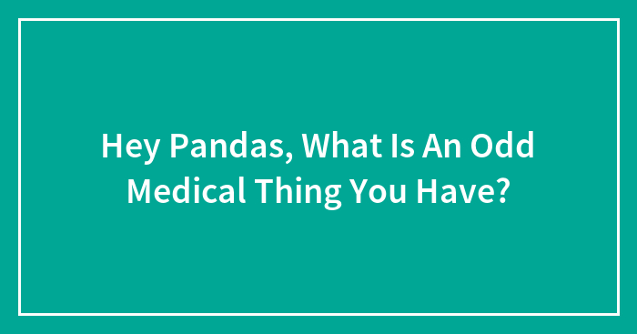 Hey Pandas, What Is An Odd Medical Thing You Have? (Closed)