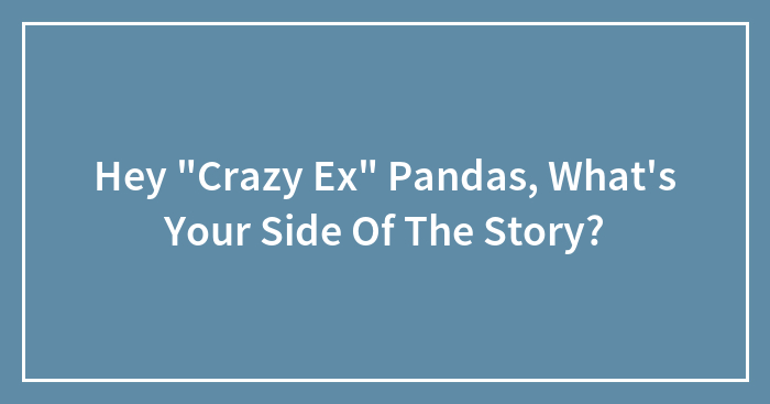 Hey “Crazy Ex” Pandas, What’s Your Side Of The Story? (Closed)