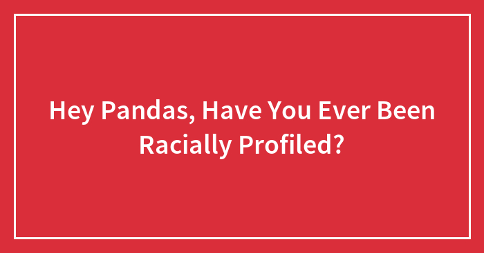 Hey Pandas, Have You Ever Been Racially Profiled? (Closed)