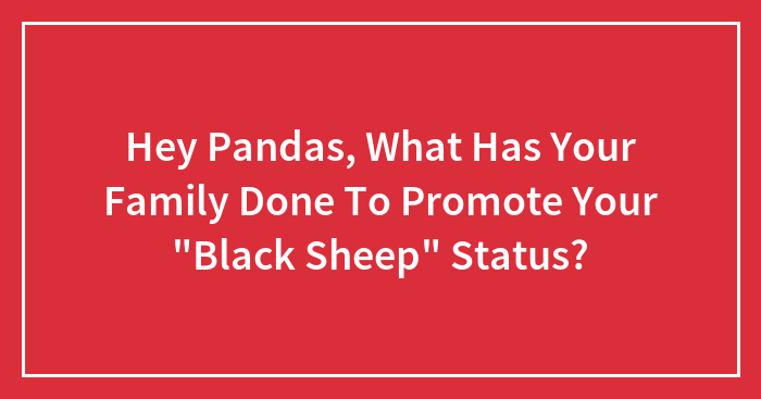 Hey Pandas, What Has Your Family Done To Promote Your “Black Sheep” Status? (Closed)