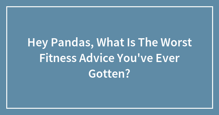 Hey Pandas, What Is The Worst Fitness Advice You’ve Ever Gotten?