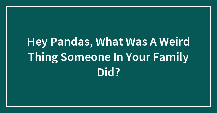 Hey Pandas, What Was A Weird Thing Someone In Your Family Did? (Closed)