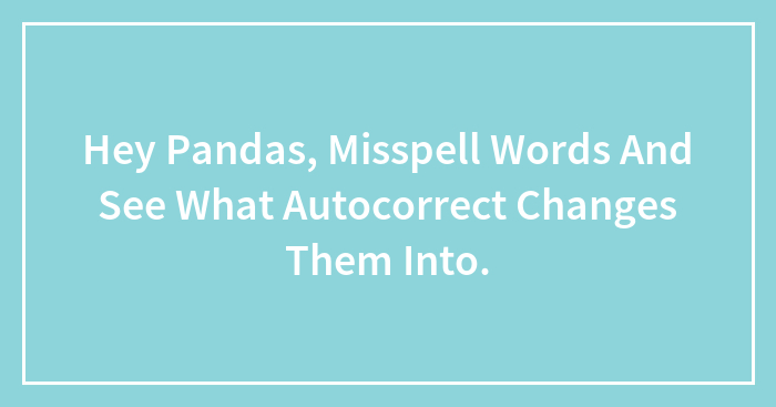 Hey Pandas, Misspell Words And See What Autocorrect Changes Them Into (Closed)
