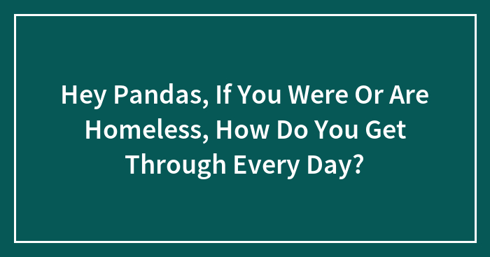 Hey Pandas, If You Were Or Are Homeless, How Do You Get Through Every Day? (Closed)