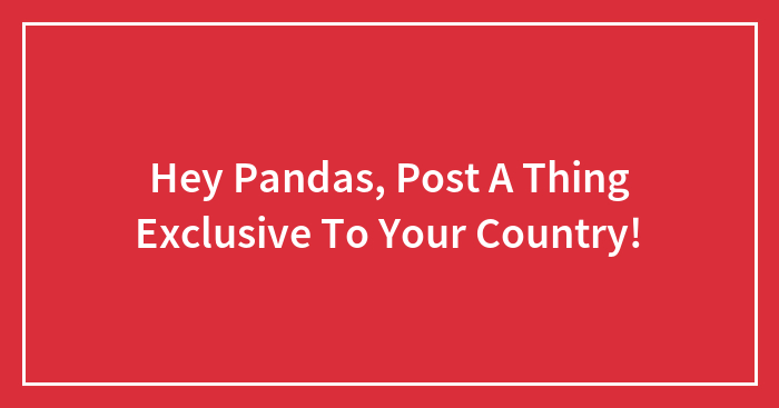 Hey Pandas, Post A Thing Exclusive To Your Country (Closed)