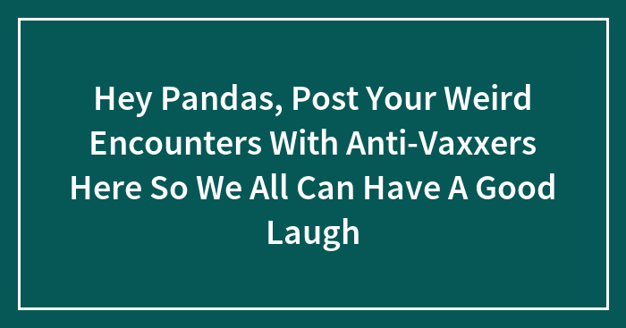 Hey Pandas, Post Your Weird Encounters With Anti-Vaxxers Here So We All Can Have A Good Laugh (Closed)